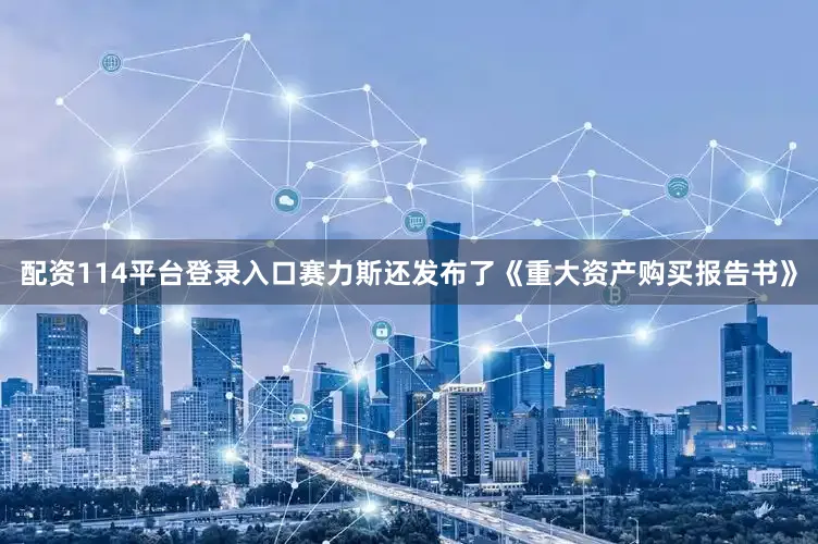 配资114平台登录入口　　赛力斯还发布了《重大资产购买报告书》