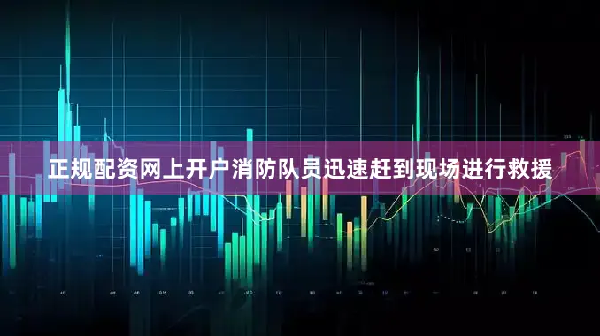 正规配资网上开户消防队员迅速赶到现场进行救援