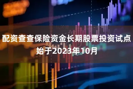 配资查查保险资金长期股票投资试点始于2023年10月