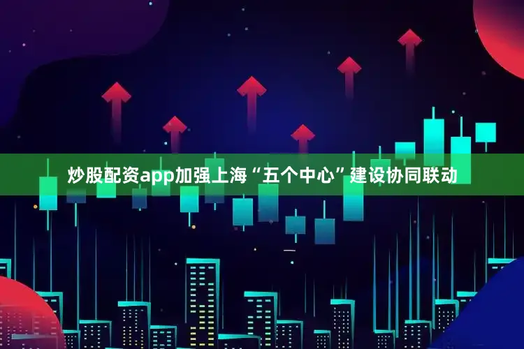 炒股配资app加强上海“五个中心”建设协同联动