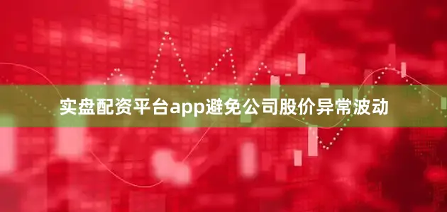 实盘配资平台app避免公司股价异常波动