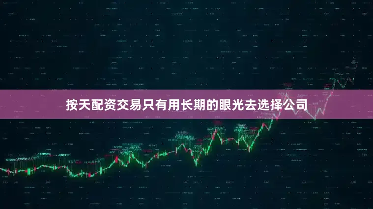 按天配资交易只有用长期的眼光去选择公司