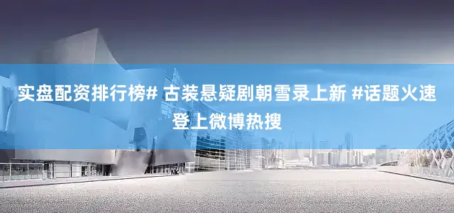 实盘配资排行榜# 古装悬疑剧朝雪录上新 #话题火速登上微博热搜