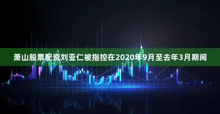 萧山股票配资刘亚仁被指控在2020年9月至去年3月期间