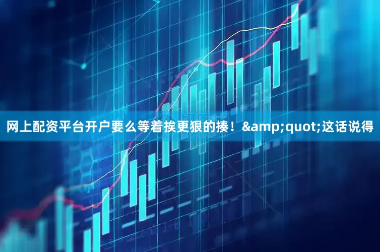 网上配资平台开户要么等着挨更狠的揍！&quot;这话说得