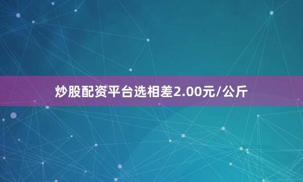 炒股配资平台选相差2.00元/公斤