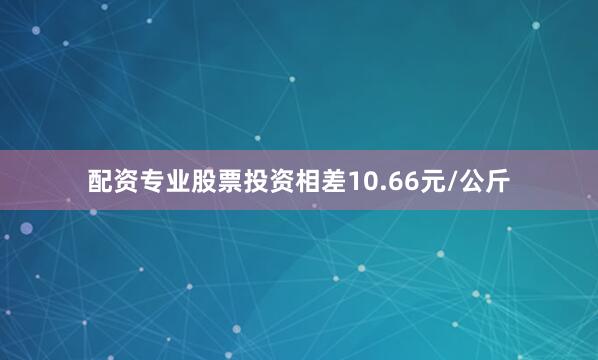 配资专业股票投资相差10.66元/公斤