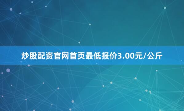 炒股配资官网首页最低报价3.00元/公斤