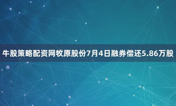 牛股策略配资网牧原股份7月4日融券偿还5.86万股