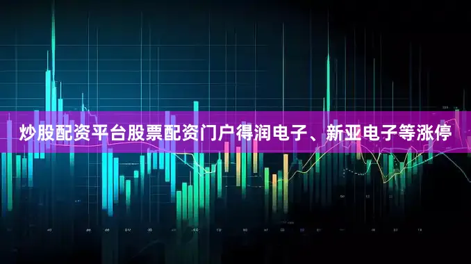 炒股配资平台股票配资门户得润电子、新亚电子等涨停