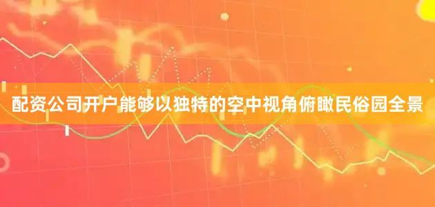 配资公司开户能够以独特的空中视角俯瞰民俗园全景
