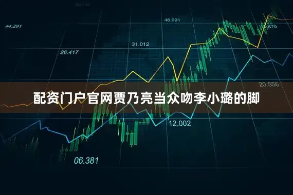 配资门户官网贾乃亮当众吻李小璐的脚
