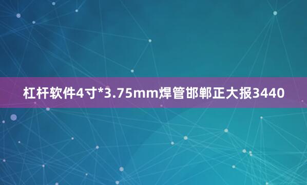 杠杆软件4寸*3.75mm焊管邯郸正大报3440