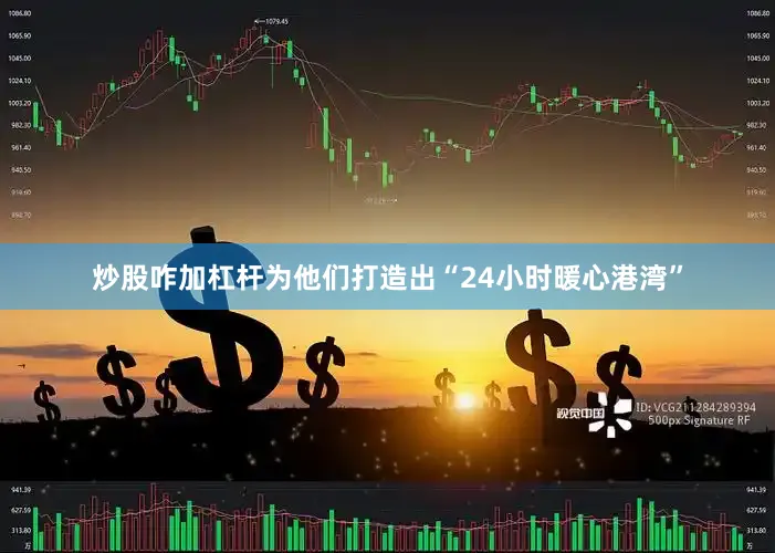 炒股咋加杠杆为他们打造出“24小时暖心港湾”