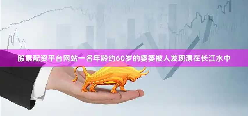股票配资平台网站一名年龄约60岁的婆婆被人发现漂在长江水中