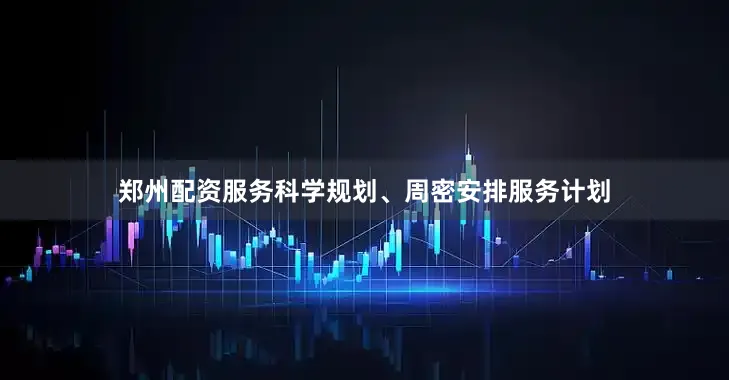 郑州配资服务科学规划、周密安排服务计划