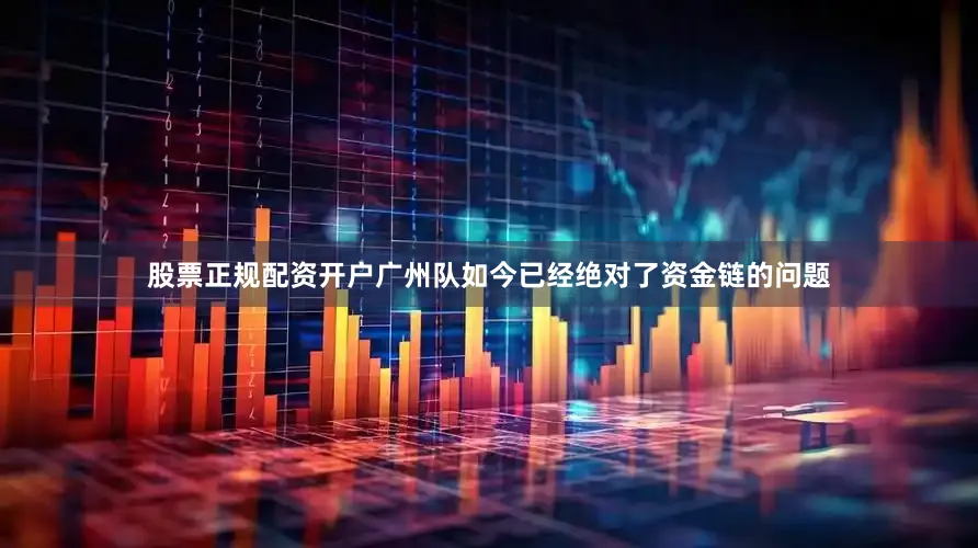 股票正规配资开户广州队如今已经绝对了资金链的问题