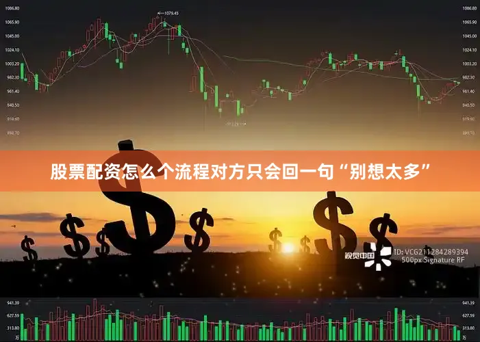 股票配资怎么个流程对方只会回一句“别想太多”