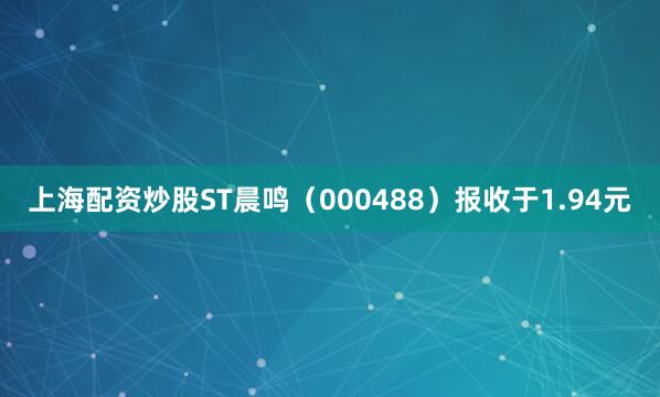 上海配资炒股ST晨鸣（000488）报收于1.94元