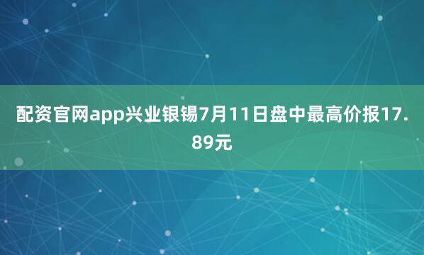 配资官网app兴业银锡7月11日盘中最高价报17.89元