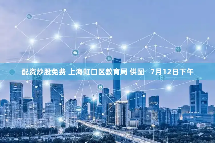 配资炒股免费 上海虹口区教育局 供图   7月12日下午