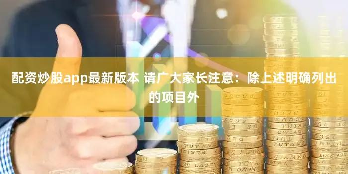 配资炒股app最新版本 请广大家长注意：除上述明确列出的项目外