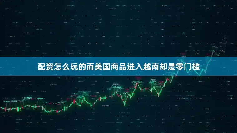 配资怎么玩的而美国商品进入越南却是零门槛
