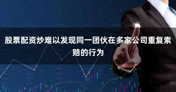 股票配资炒难以发现同一团伙在多家公司重复索赔的行为