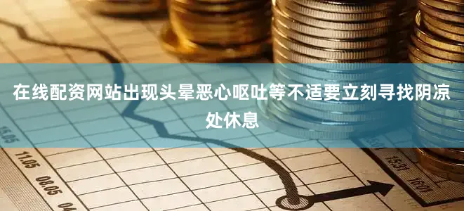 在线配资网站出现头晕恶心呕吐等不适要立刻寻找阴凉处休息