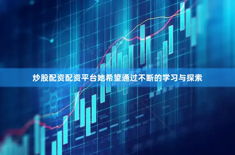 炒股配资配资平台她希望通过不断的学习与探索