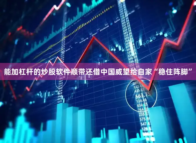 能加杠杆的炒股软件顺带还借中国威望给自家“稳住阵脚”