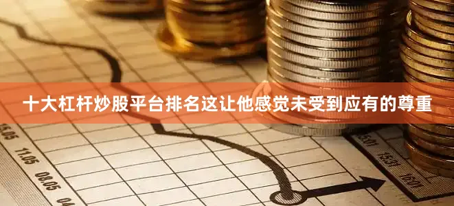 十大杠杆炒股平台排名这让他感觉未受到应有的尊重