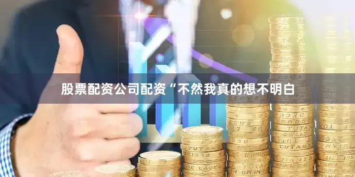 股票配资公司配资“不然我真的想不明白