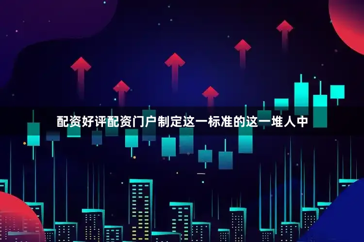 配资好评配资门户制定这一标准的这一堆人中