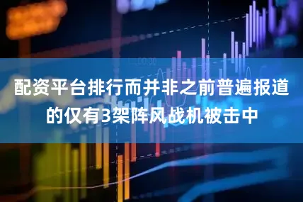 配资平台排行而并非之前普遍报道的仅有3架阵风战机被击中
