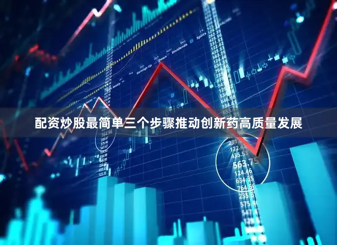 配资炒股最简单三个步骤推动创新药高质量发展