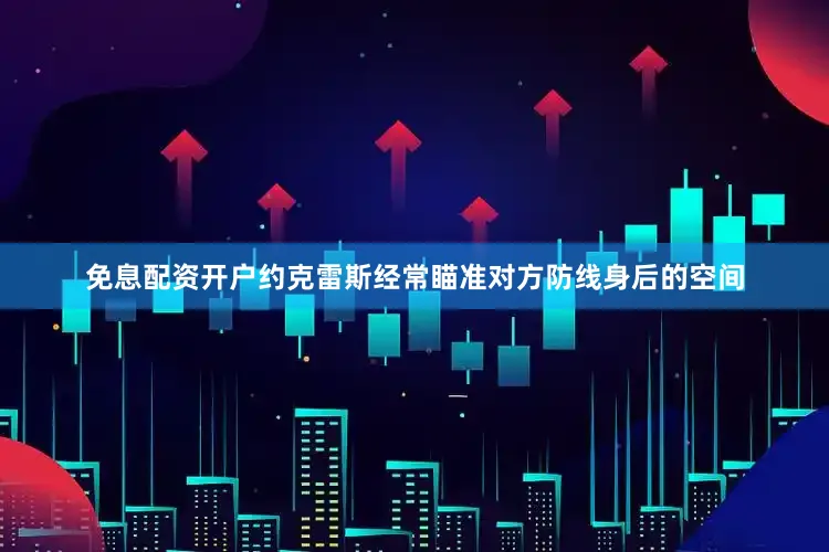 免息配资开户约克雷斯经常瞄准对方防线身后的空间