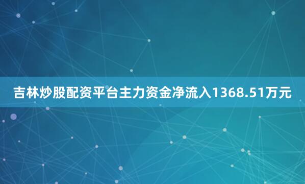 吉林炒股配资平台主力资金净流入1368.51万元