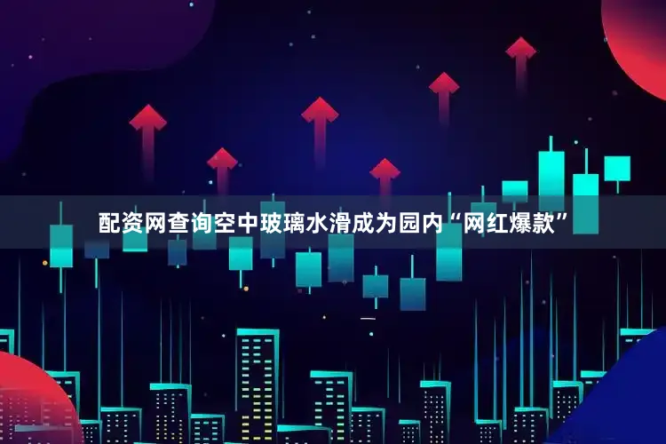 配资网查询空中玻璃水滑成为园内“网红爆款”