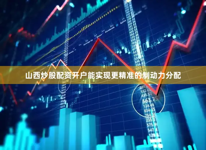 山西炒股配资开户能实现更精准的制动力分配