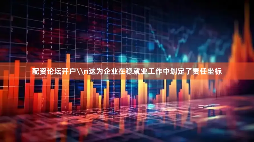 配资论坛开户\n这为企业在稳就业工作中划定了责任坐标