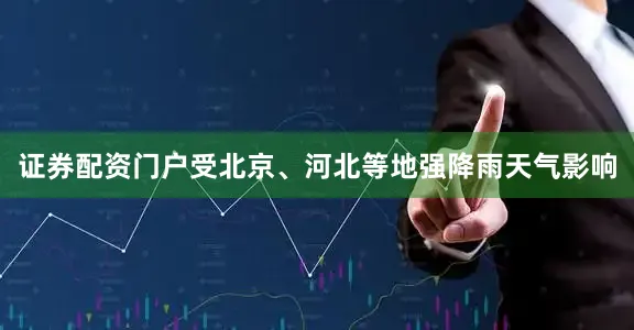 证券配资门户受北京、河北等地强降雨天气影响