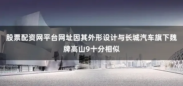 股票配资网平台网址因其外形设计与长城汽车旗下魏牌高山9十分相似