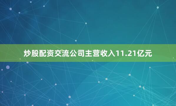 炒股配资交流公司主营收入11.21亿元