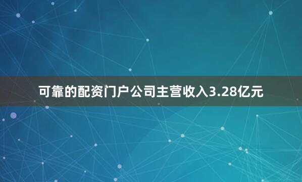 可靠的配资门户公司主营收入3.28亿元