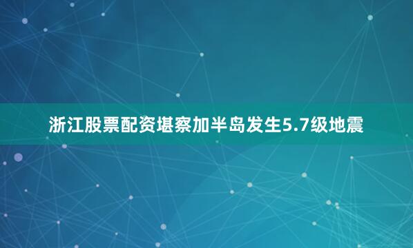 浙江股票配资堪察加半岛发生5.7级地震