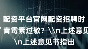 配资平台官网配资招聘时却“卡”青霉素过敏？\n上述意见书指出