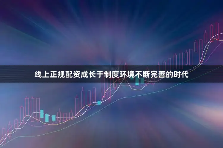 线上正规配资成长于制度环境不断完善的时代