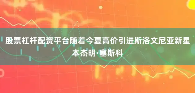 股票杠杆配资平台随着今夏高价引进斯洛文尼亚新星本杰明·塞斯科