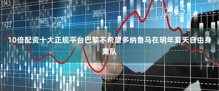 10倍配资十大正规平台巴黎不希望多纳鲁马在明年夏天自由身离队
